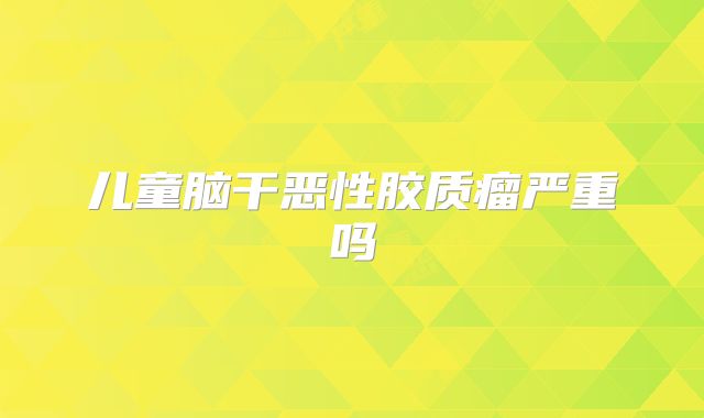 儿童脑干恶性胶质瘤严重吗