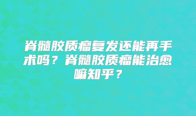 脊髓胶质瘤复发还能再手术吗？脊髓胶质瘤能治愈嘛知乎？
