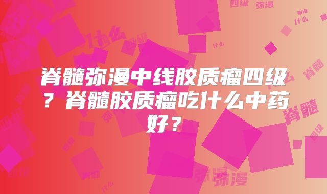 脊髓弥漫中线胶质瘤四级？脊髓胶质瘤吃什么中药好？