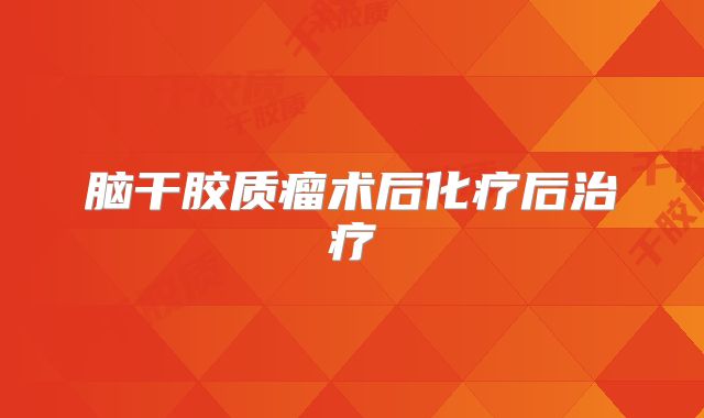 脑干胶质瘤术后化疗后治疗