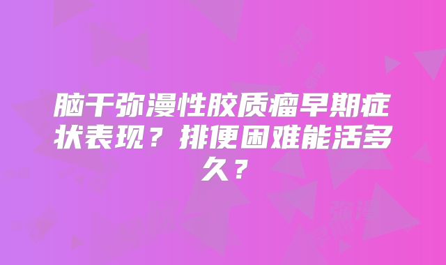 脑干弥漫性胶质瘤早期症状表现？排便困难能活多久？