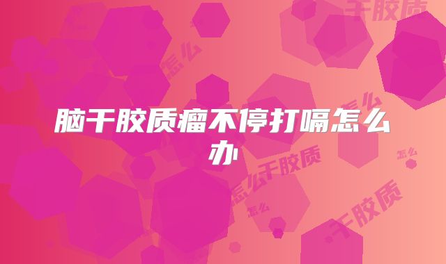 脑干胶质瘤不停打嗝怎么办
