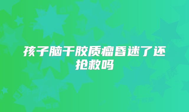 孩子脑干胶质瘤昏迷了还抢救吗