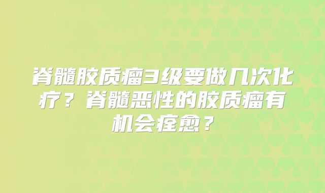 脊髓胶质瘤3级要做几次化疗？脊髓恶性的胶质瘤有机会痊愈？
