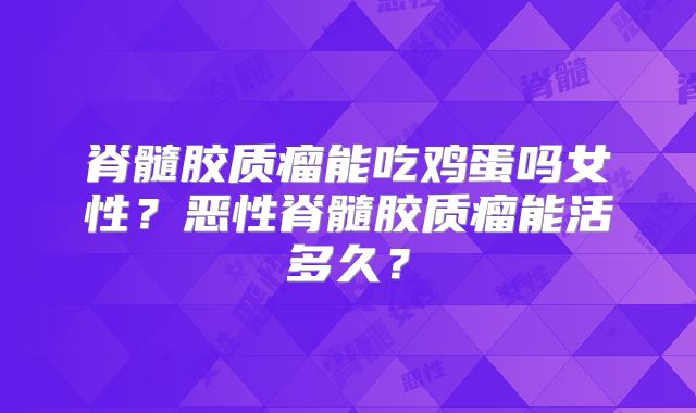 脊髓胶质瘤能吃鸡蛋吗女性？恶性脊髓胶质瘤能活多久？