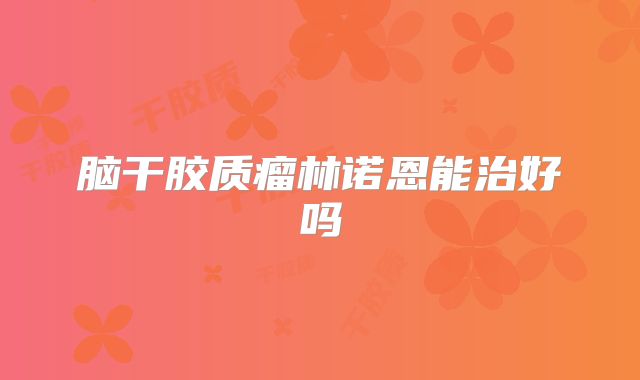 脑干胶质瘤林诺恩能治好吗