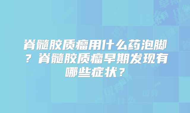 脊髓胶质瘤用什么药泡脚？脊髓胶质瘤早期发现有哪些症状？