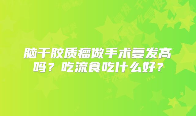脑干胶质瘤做手术复发高吗？吃流食吃什么好？