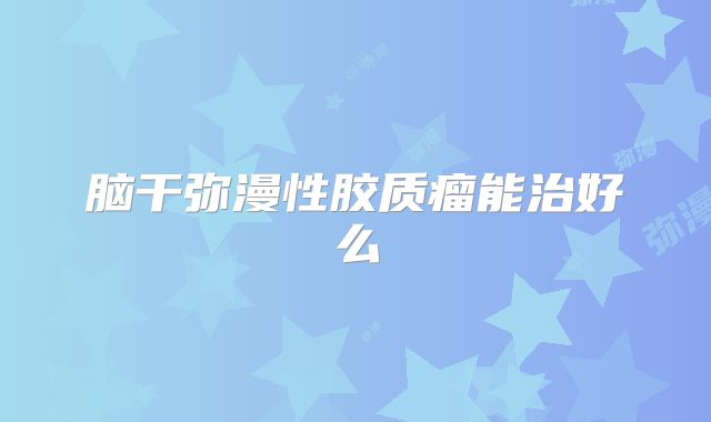 脑干弥漫性胶质瘤能治好么