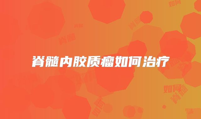 脊髓内胶质瘤如何治疗