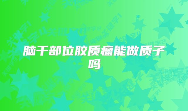 脑干部位胶质瘤能做质子吗
