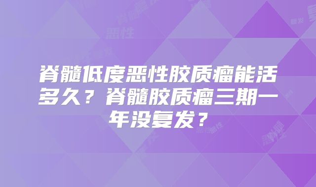 脊髓低度恶性胶质瘤能活多久？脊髓胶质瘤三期一年没复发？