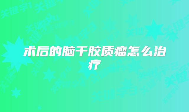 术后的脑干胶质瘤怎么治疗
