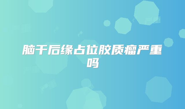 脑干后缘占位胶质瘤严重吗