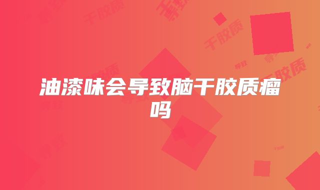 油漆味会导致脑干胶质瘤吗