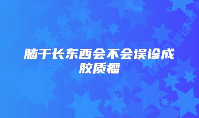 脑干长东西会不会误诊成胶质瘤