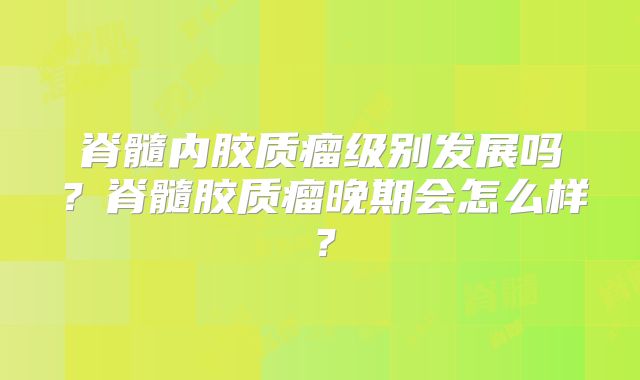 脊髓内胶质瘤级别发展吗？脊髓胶质瘤晚期会怎么样？