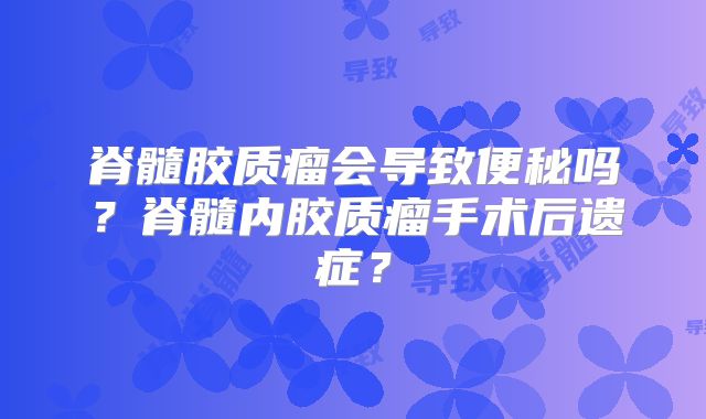 脊髓胶质瘤会导致便秘吗？脊髓内胶质瘤手术后遗症？