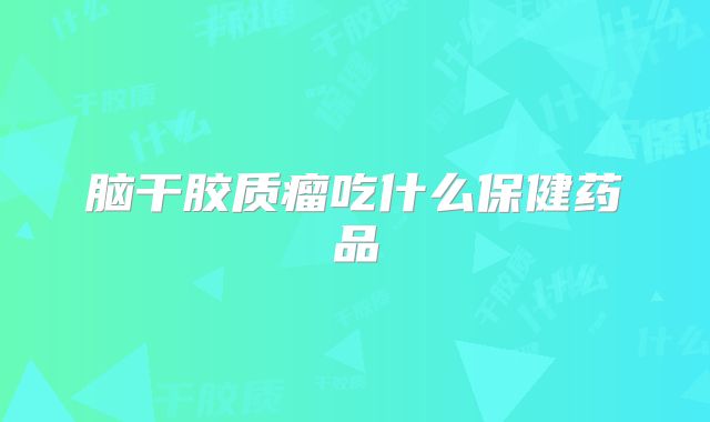 脑干胶质瘤吃什么保健药品