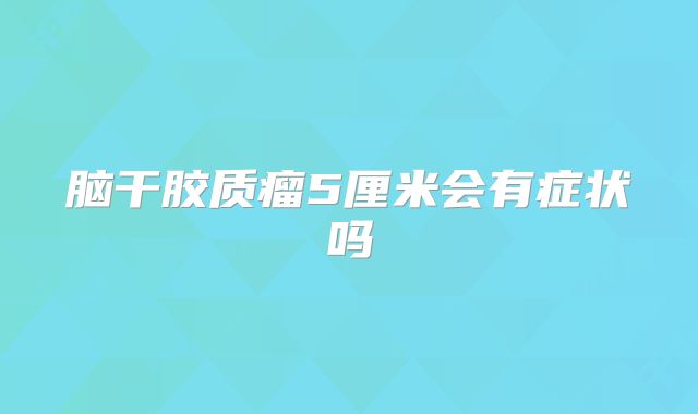 脑干胶质瘤5厘米会有症状吗