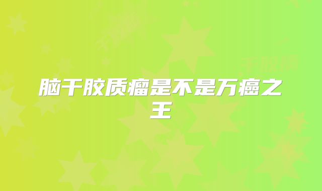 脑干胶质瘤是不是万癌之王