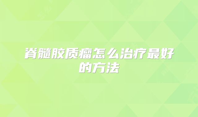 脊髓胶质瘤怎么治疗最好的方法