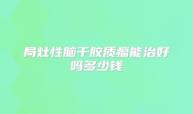 局灶性脑干胶质瘤能治好吗多少钱