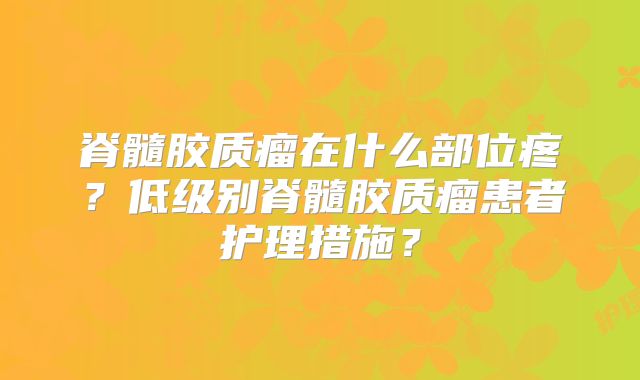 脊髓胶质瘤在什么部位疼？低级别脊髓胶质瘤患者护理措施？