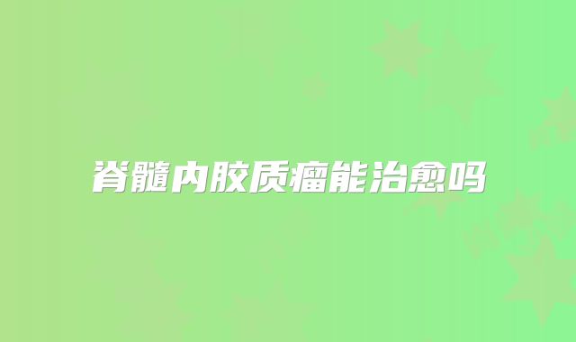 脊髓内胶质瘤能治愈吗