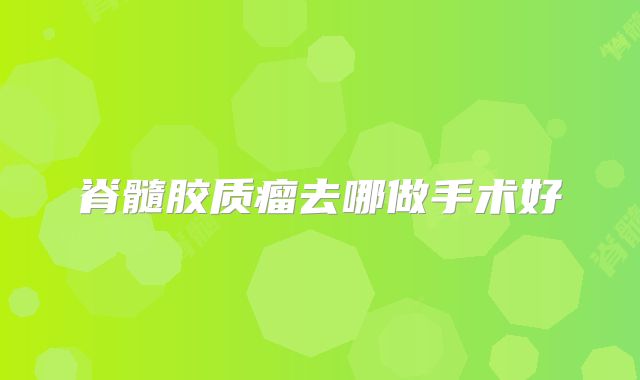 脊髓胶质瘤去哪做手术好