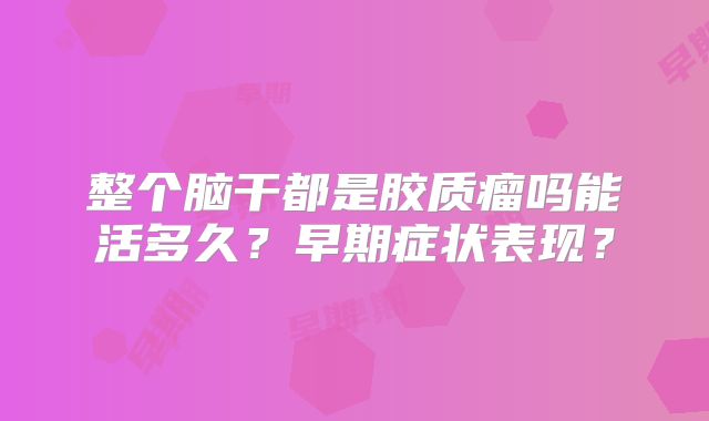 整个脑干都是胶质瘤吗能活多久？早期症状表现？