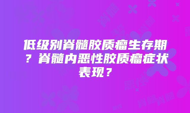 低级别脊髓胶质瘤生存期？脊髓内恶性胶质瘤症状表现？