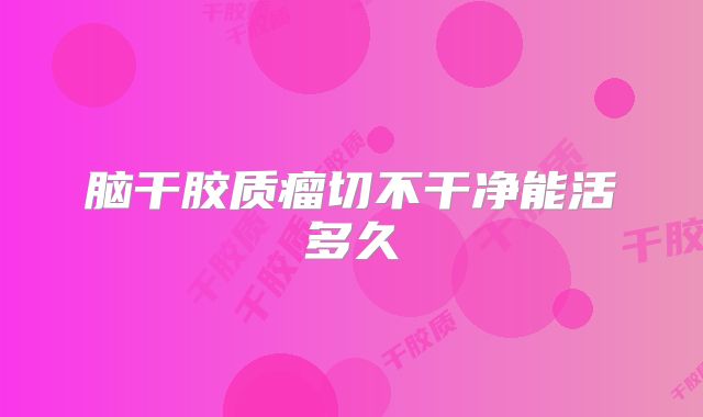 脑干胶质瘤切不干净能活多久