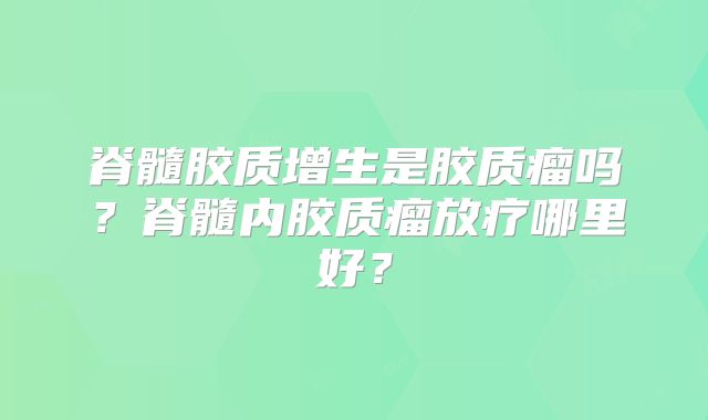 脊髓胶质增生是胶质瘤吗？脊髓内胶质瘤放疗哪里好？