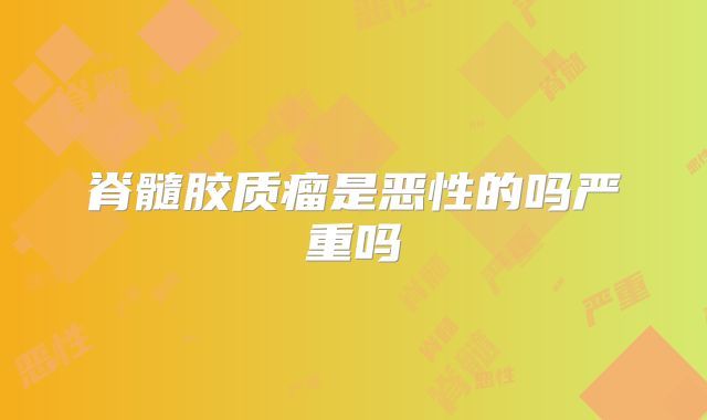 脊髓胶质瘤是恶性的吗严重吗