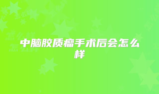 中脑胶质瘤手术后会怎么样