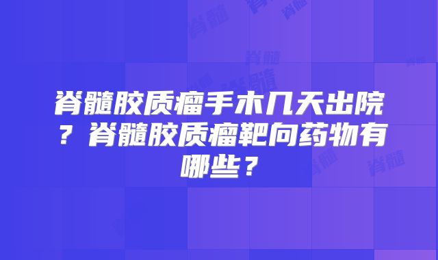 脊髓胶质瘤手木几天出院？脊髓胶质瘤靶向药物有哪些？