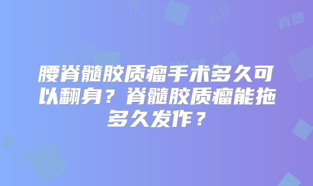 腰脊髓胶质瘤手术多久可以翻身？脊髓胶质瘤能拖多久发作？