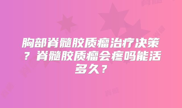 胸部脊髓胶质瘤治疗决策？脊髓胶质瘤会疼吗能活多久？