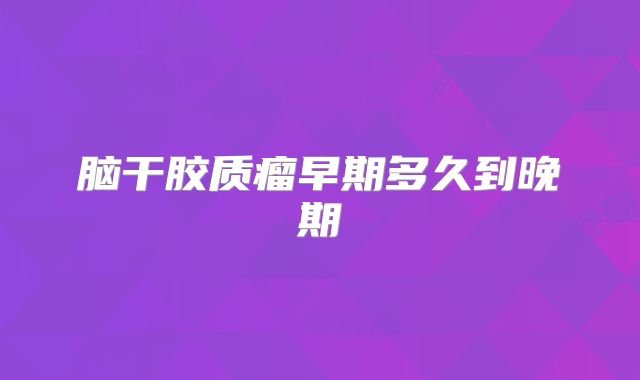 脑干胶质瘤早期多久到晚期