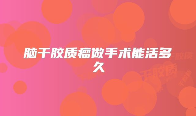 脑干胶质瘤做手术能活多久