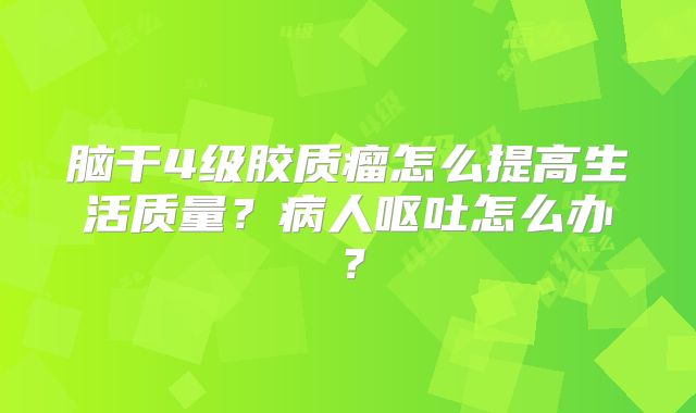 脑干4级胶质瘤怎么提高生活质量？病人呕吐怎么办？