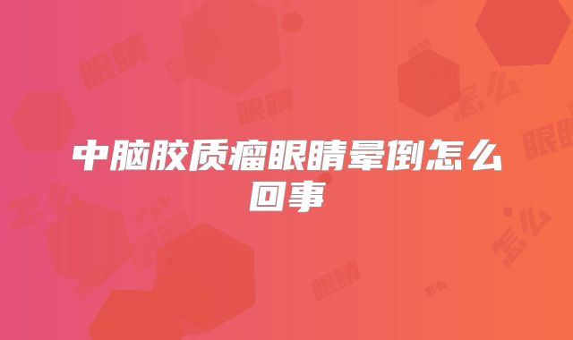 中脑胶质瘤眼睛晕倒怎么回事