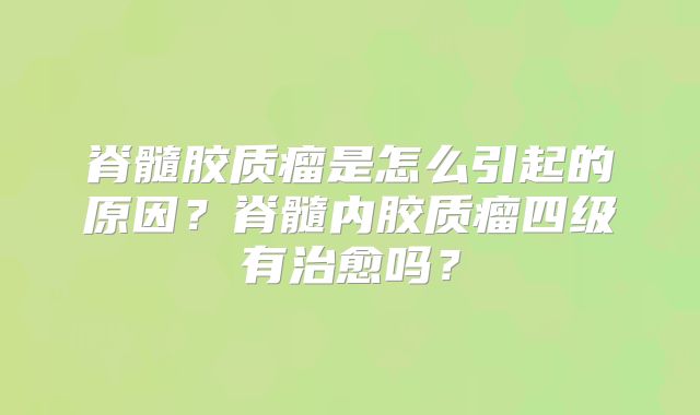 脊髓胶质瘤是怎么引起的原因？脊髓内胶质瘤四级有治愈吗？