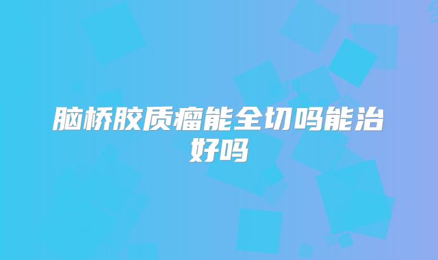 脑桥胶质瘤能全切吗能治好吗
