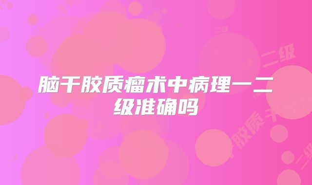 脑干胶质瘤术中病理一二级准确吗