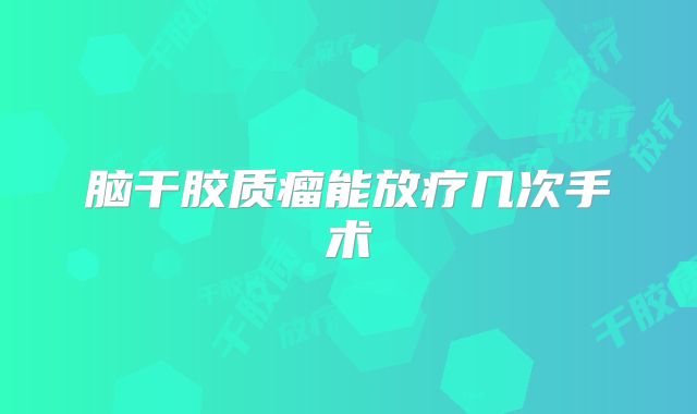 脑干胶质瘤能放疗几次手术