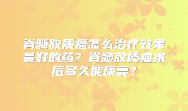 脊髓胶质瘤怎么治疗效果最好的药？脊髓胶质瘤术后多久能康复？