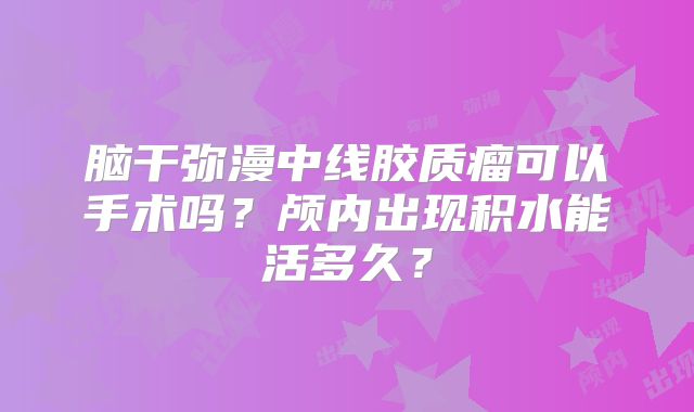 脑干弥漫中线胶质瘤可以手术吗？颅内出现积水能活多久？