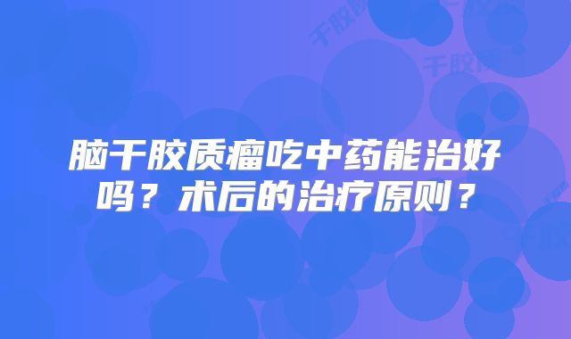脑干胶质瘤吃中药能治好吗？术后的治疗原则？
